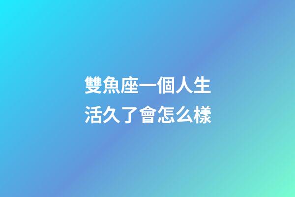 雙魚座一個人生活久了會怎么樣-第1張-星座運勢-玄機派