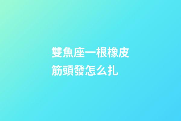 雙魚座一根橡皮筋頭發怎么扎-第1張-星座運勢-玄機派