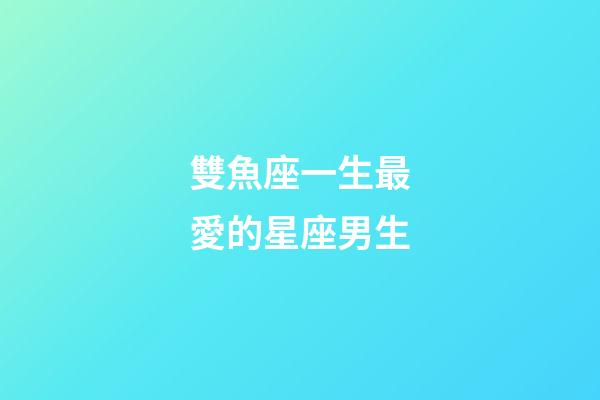 雙魚座一生最愛的星座男生-第1張-星座運(yùn)勢-玄機(jī)派
