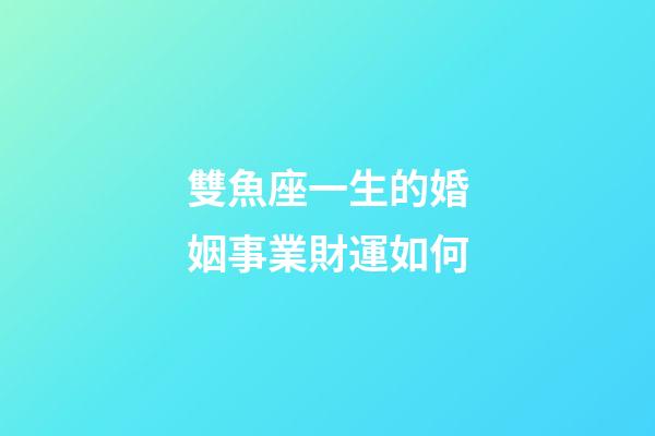 雙魚座一生的婚姻事業財運如何-第1張-星座運勢-玄機派