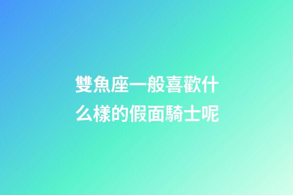 雙魚座一般喜歡什么樣的假面騎士呢