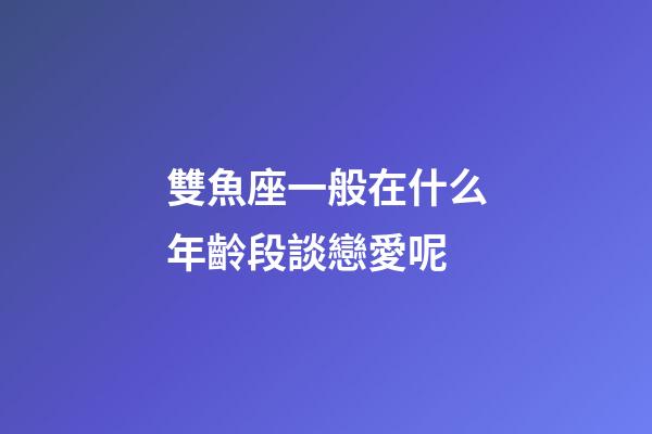 雙魚座一般在什么年齡段談戀愛呢-第1張-星座運勢-玄機派