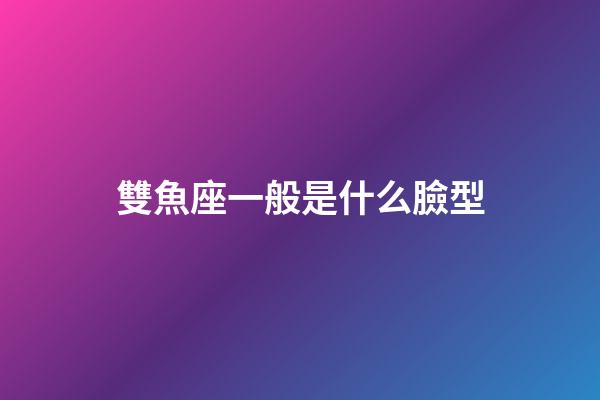 雙魚座一般是什么臉型-第1張-星座運勢-玄機派
