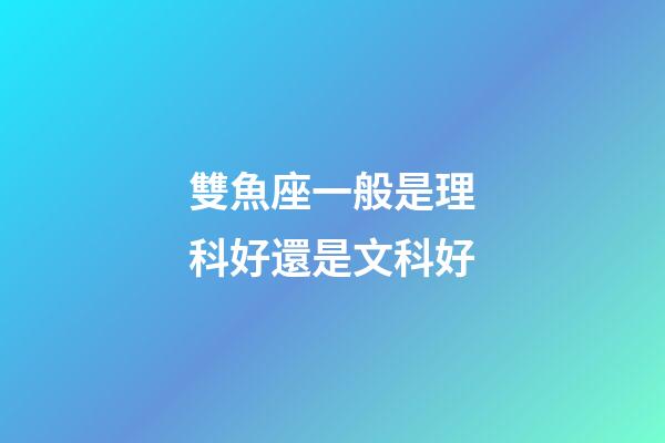 雙魚座一般是理科好還是文科好