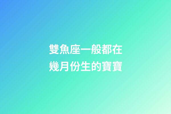 雙魚座一般都在幾月份生的寶寶-第1張-星座運勢-玄機派