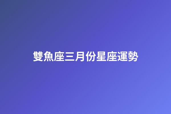 雙魚座三月份星座運勢-第1張-星座運勢-玄機派