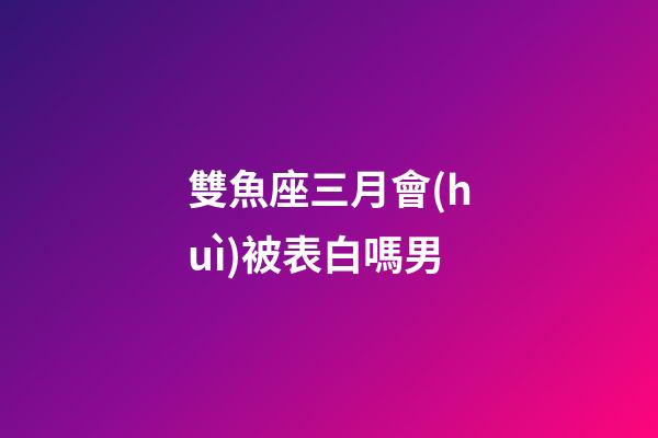 雙魚座三月會(huì)被表白嗎男-第1張-星座運(yùn)勢(shì)-玄機(jī)派