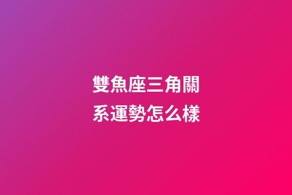 雙魚座三角關系運勢怎么樣-第1張-星座運勢-玄機派
