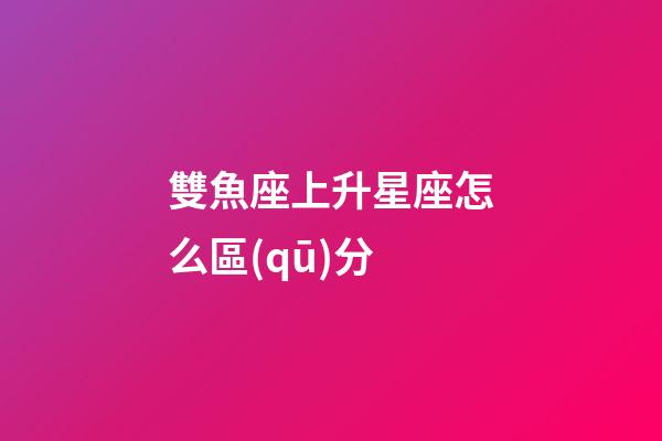 雙魚座上升星座怎么區(qū)分-第1張-星座運(yùn)勢-玄機(jī)派