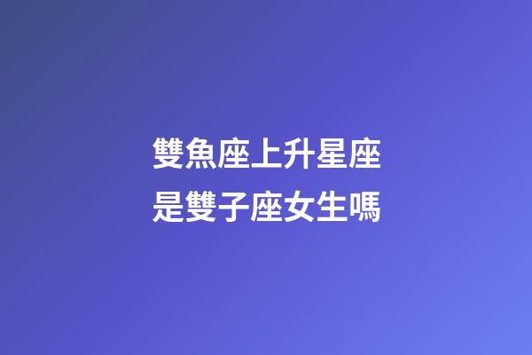 雙魚座上升星座是雙子座女生嗎-第1張-星座運(yùn)勢-玄機(jī)派