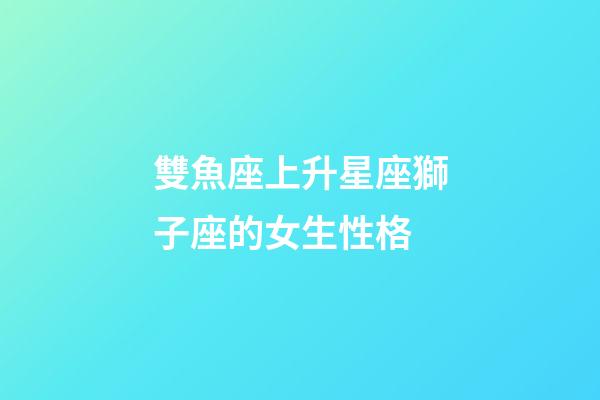 雙魚座上升星座獅子座的女生性格-第1張-星座運勢-玄機派