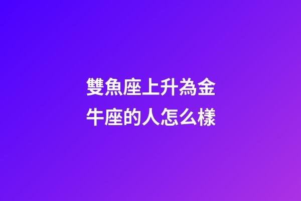 雙魚座上升為金牛座的人怎么樣-第1張-星座運(yùn)勢-玄機(jī)派