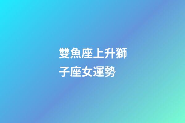 雙魚座上升獅子座女運勢-第1張-星座運勢-玄機派