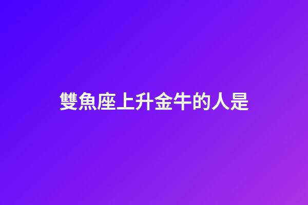 雙魚座上升金牛的人是-第1張-星座運(yùn)勢(shì)-玄機(jī)派