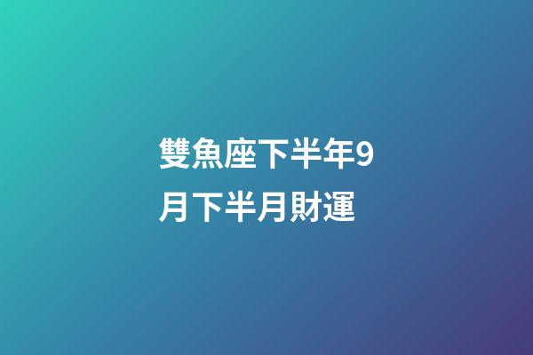 雙魚座下半年9月下半月財運