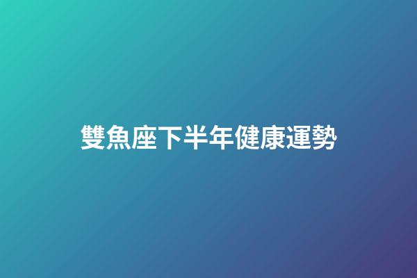 雙魚座下半年健康運勢-第1張-星座運勢-玄機派