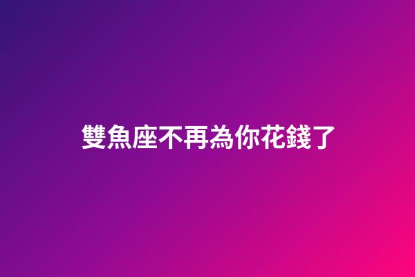 雙魚座不再為你花錢了-第1張-星座運勢-玄機派