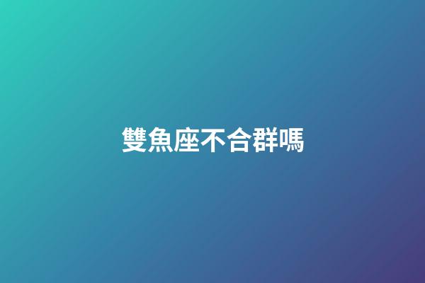 雙魚座不合群嗎-第1張-星座運勢-玄機派
