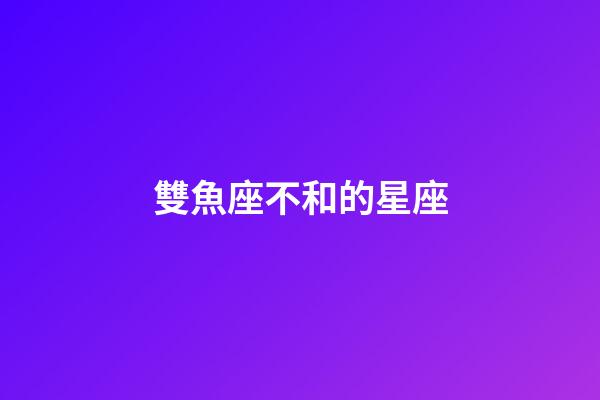 雙魚座不和的星座-第1張-星座運勢-玄機派