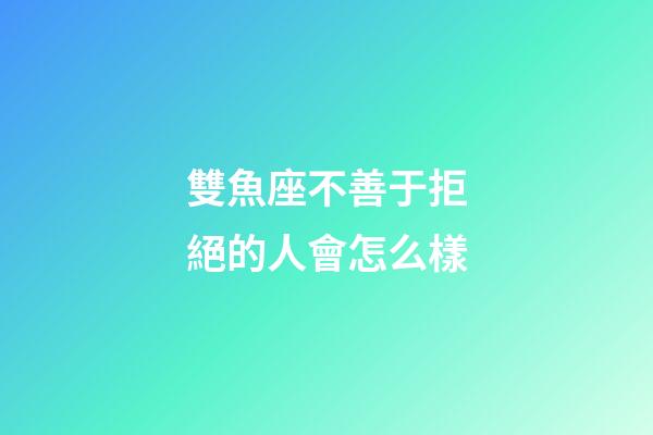 雙魚座不善于拒絕的人會怎么樣-第1張-星座運勢-玄機派