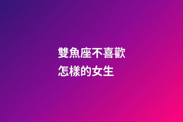 雙魚座不喜歡怎樣的女生-第1張-星座運勢-玄機派