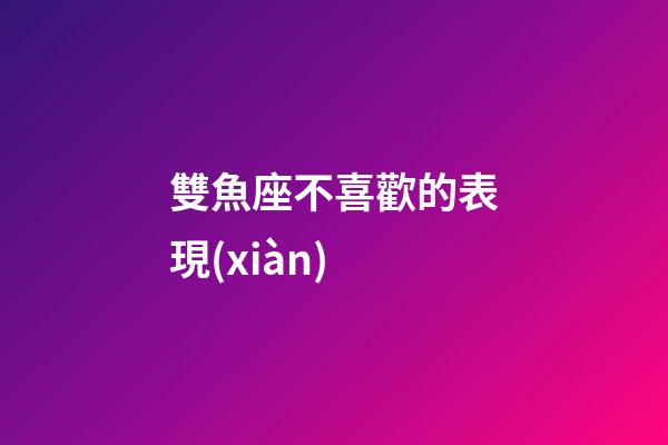 雙魚座不喜歡的表現(xiàn)-第1張-星座運勢-玄機派