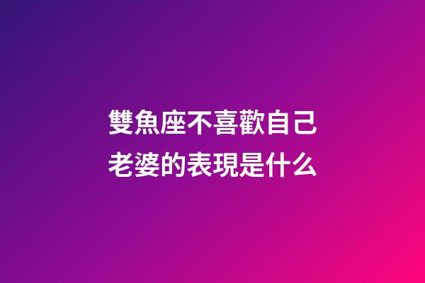 雙魚座不喜歡自己老婆的表現是什么-第1張-星座運勢-玄機派