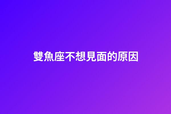 雙魚座不想見面的原因-第1張-星座運勢-玄機派