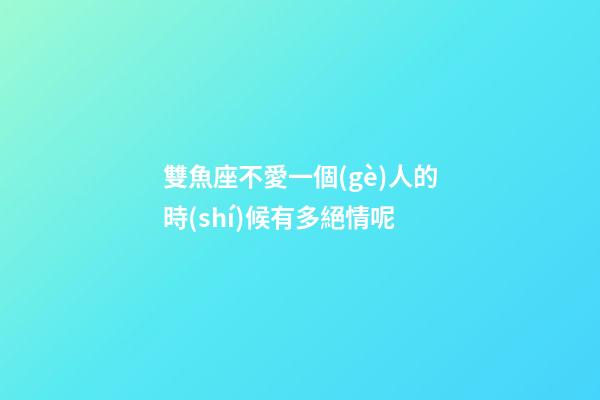 雙魚座不愛一個(gè)人的時(shí)候有多絕情呢-第1張-星座運(yùn)勢-玄機(jī)派