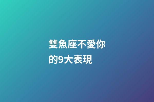 雙魚座不愛你的9大表現-第1張-星座運勢-玄機派