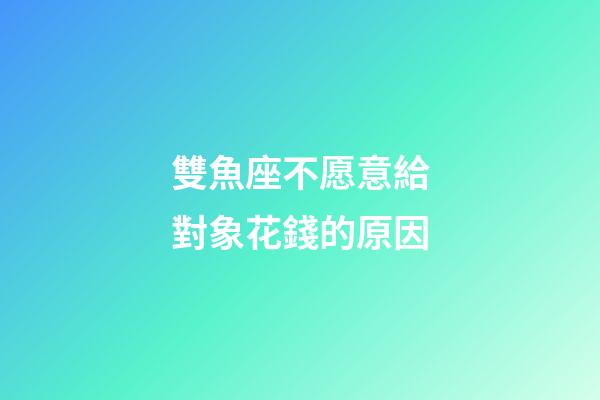 雙魚座不愿意給對象花錢的原因-第1張-星座運勢-玄機派
