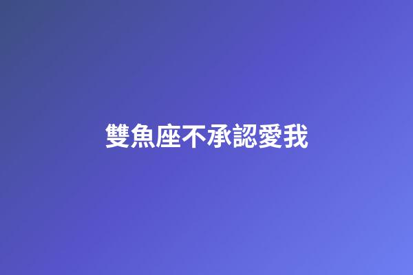 雙魚座不承認愛我-第1張-星座運勢-玄機派