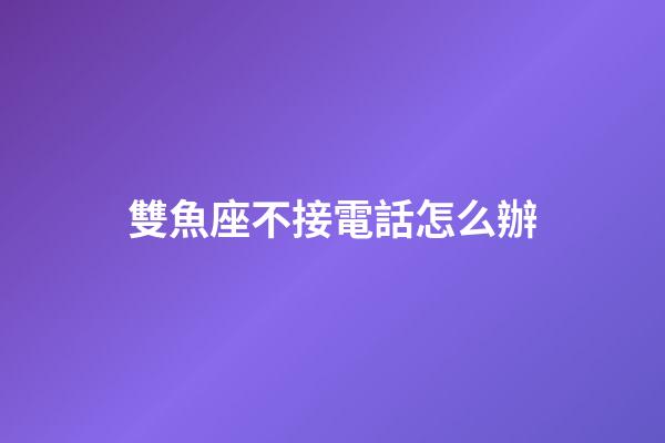 雙魚座不接電話怎么辦-第1張-星座運勢-玄機派
