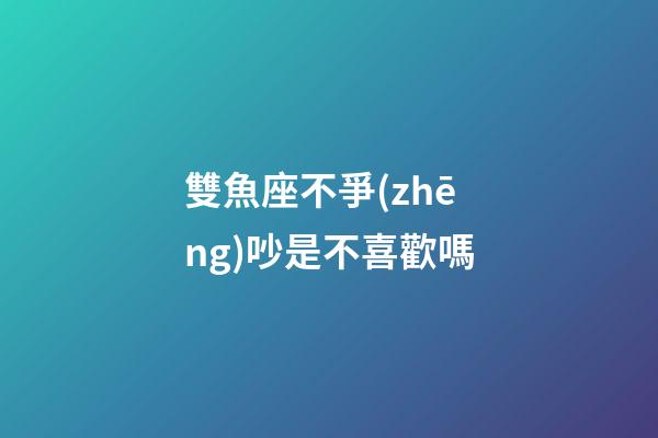 雙魚座不爭(zhēng)吵是不喜歡嗎-第1張-星座運(yùn)勢(shì)-玄機(jī)派