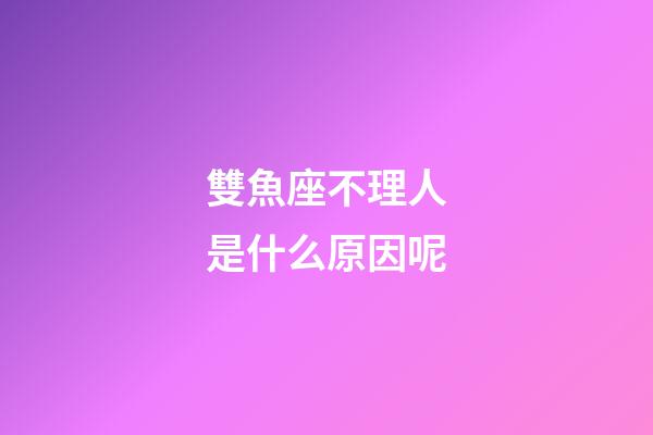 雙魚座不理人是什么原因呢-第1張-星座運勢-玄機派