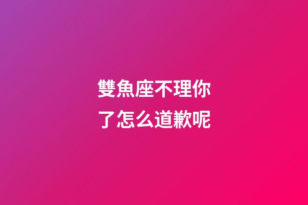 雙魚座不理你了怎么道歉呢-第1張-星座運勢-玄機派