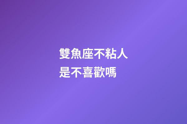 雙魚座不粘人是不喜歡嗎-第1張-星座運勢-玄機派