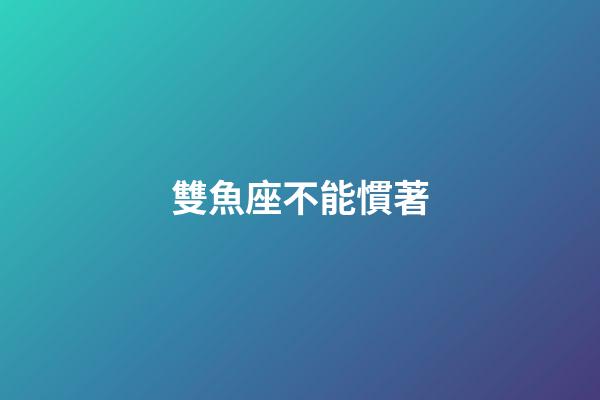 雙魚座不能慣著