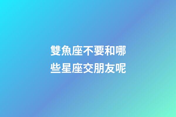 雙魚座不要和哪些星座交朋友呢-第1張-星座運勢-玄機派
