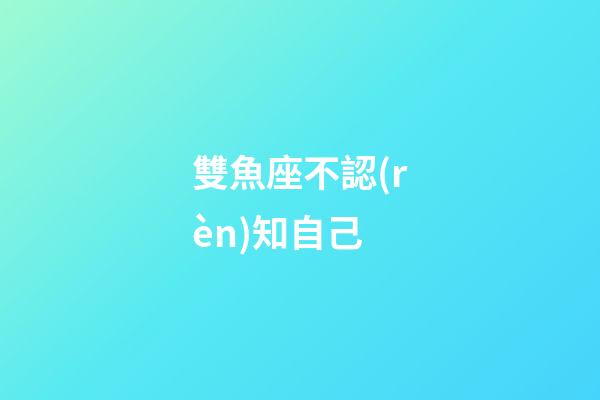 雙魚座不認(rèn)知自己-第1張-星座運(yùn)勢(shì)-玄機(jī)派