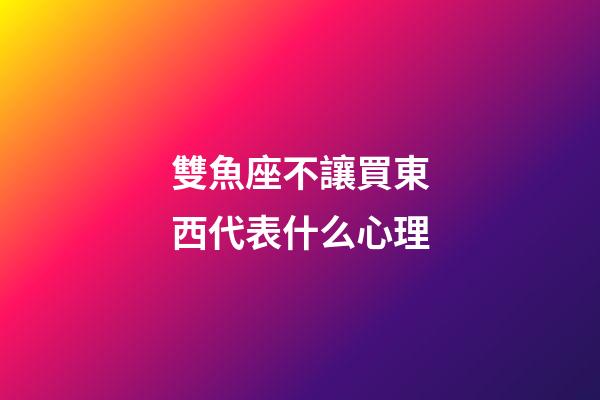 雙魚座不讓買東西代表什么心理-第1張-星座運勢-玄機派