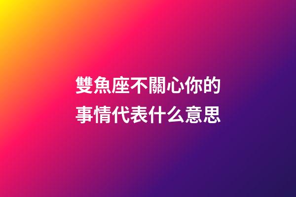 雙魚座不關心你的事情代表什么意思-第1張-星座運勢-玄機派