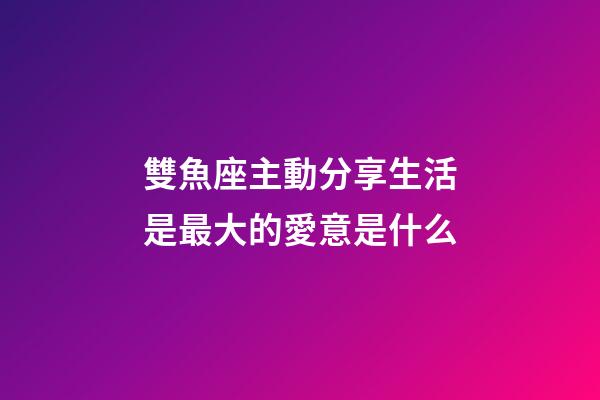 雙魚座主動分享生活是最大的愛意是什么-第1張-星座運勢-玄機派