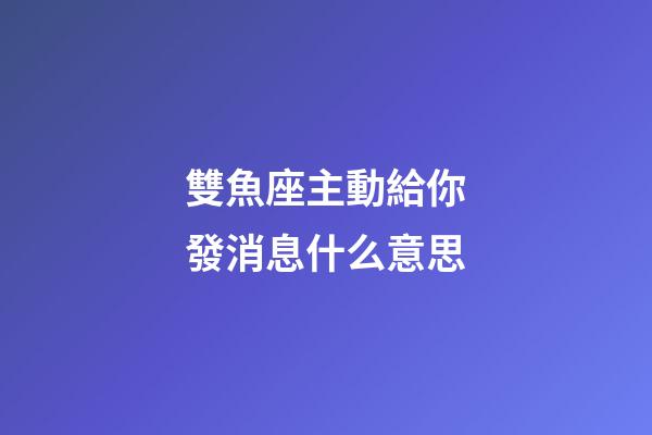 雙魚座主動給你發消息什么意思-第1張-星座運勢-玄機派