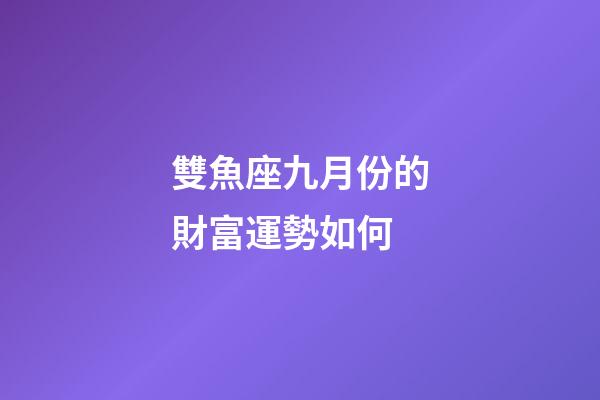 雙魚座九月份的財富運勢如何-第1張-星座運勢-玄機派
