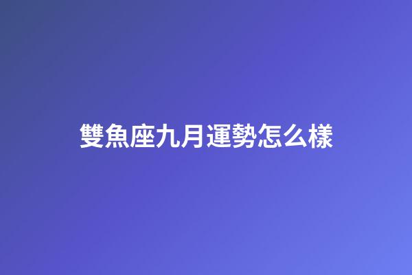 雙魚座九月運勢怎么樣-第1張-星座運勢-玄機派