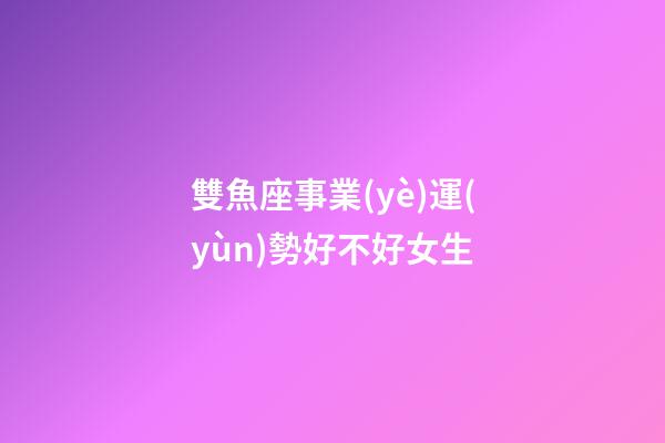雙魚座事業(yè)運(yùn)勢好不好女生-第1張-星座運(yùn)勢-玄機(jī)派