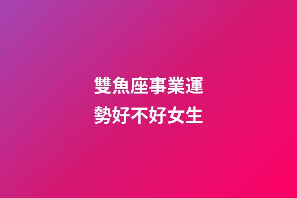 雙魚座事業運勢好不好女生-第1張-星座運勢-玄機派