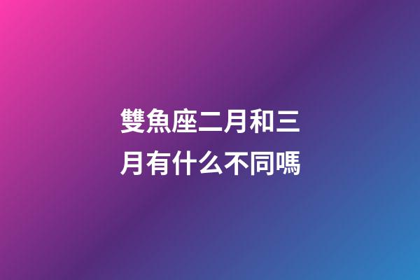 雙魚座二月和三月有什么不同嗎-第1張-星座運勢-玄機派