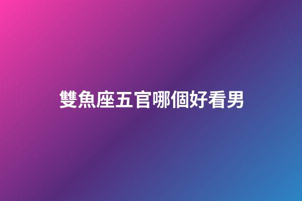 雙魚座五官哪個好看男-第1張-星座運勢-玄機派